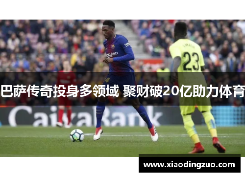 巴萨传奇投身多领域 聚财破20亿助力体育